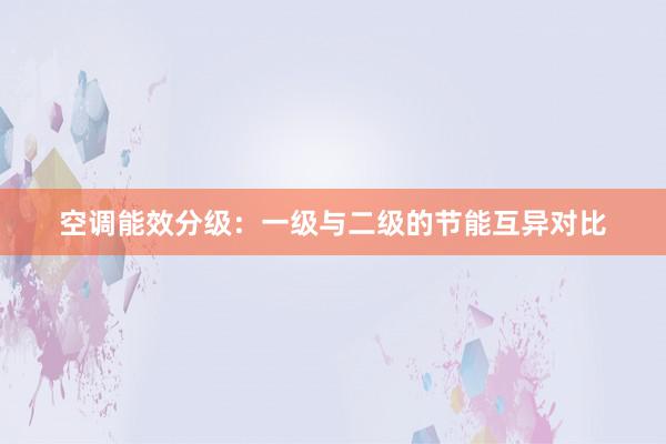 空调能效分级：一级与二级的节能互异对比